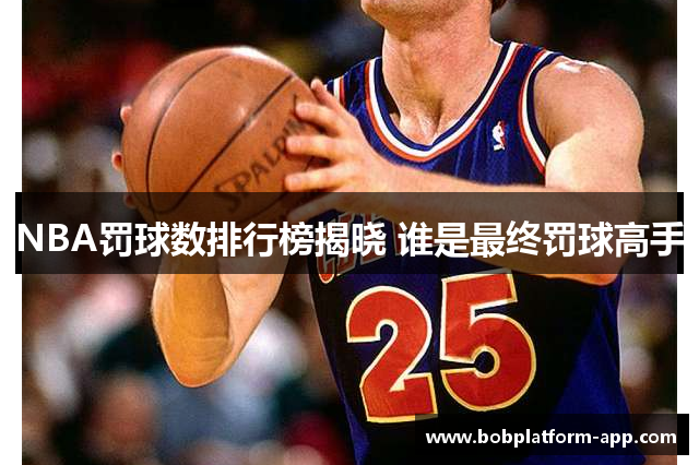 NBA罚球数排行榜揭晓 谁是最终罚球高手