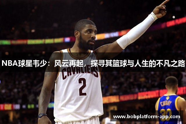 NBA球星韦少：风云再起，探寻其篮球与人生的不凡之路