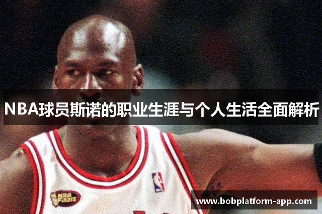 NBA球员斯诺的职业生涯与个人生活全面解析