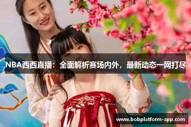 NBA西西直播：全面解析赛场内外，最新动态一网打尽