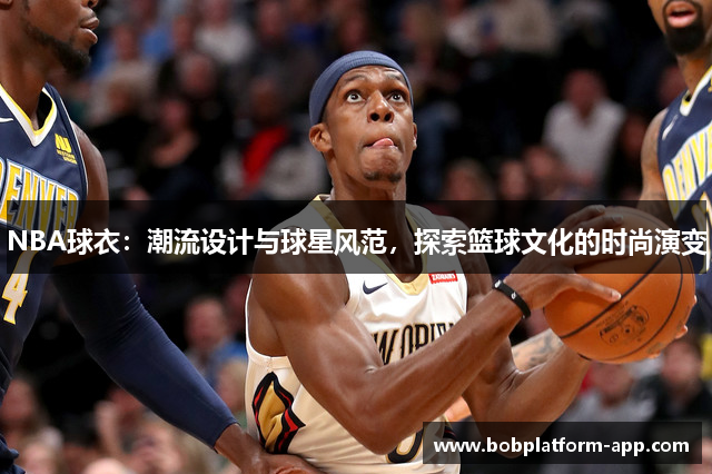 NBA球衣：潮流设计与球星风范，探索篮球文化的时尚演变