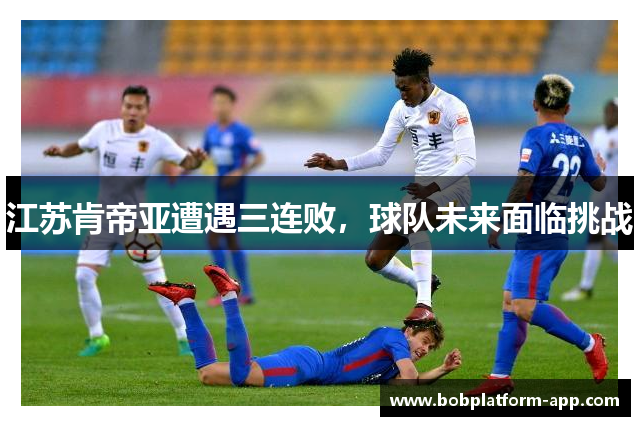 江苏肯帝亚遭遇三连败，球队未来面临挑战