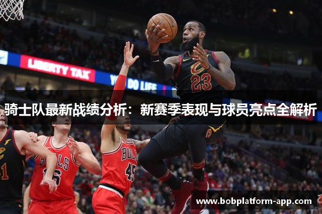 骑士队最新战绩分析：新赛季表现与球员亮点全解析