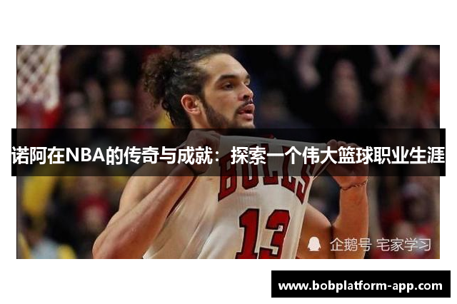 诺阿在NBA的传奇与成就：探索一个伟大篮球职业生涯