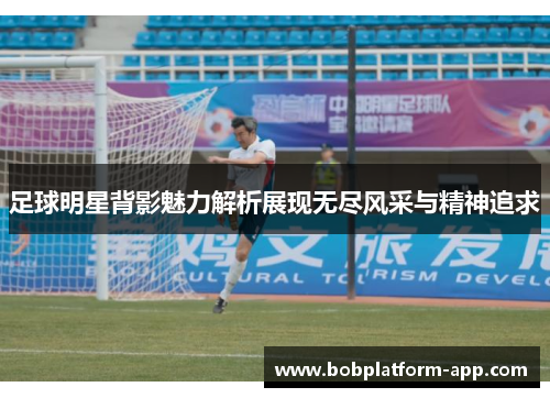 足球明星背影魅力解析展现无尽风采与精神追求