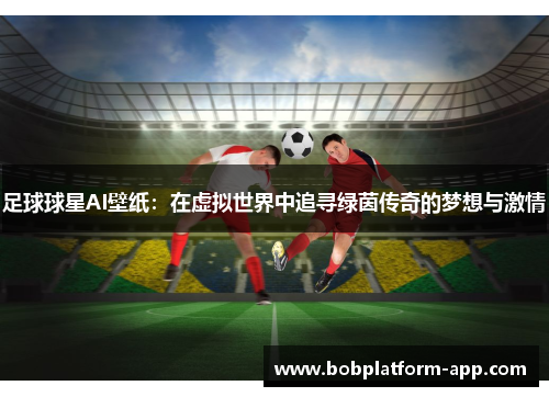 足球球星AI壁纸：在虚拟世界中追寻绿茵传奇的梦想与激情
