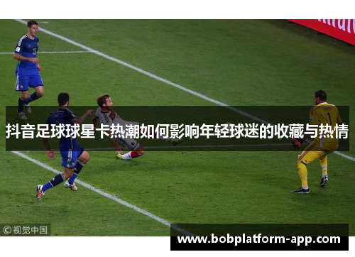 抖音足球球星卡热潮如何影响年轻球迷的收藏与热情