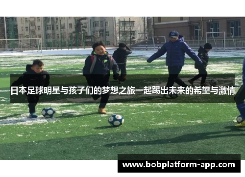 日本足球明星与孩子们的梦想之旅一起踢出未来的希望与激情