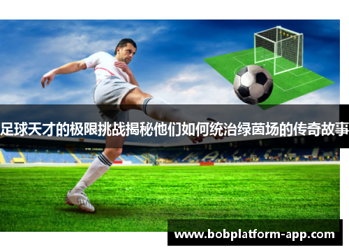 足球天才的极限挑战揭秘他们如何统治绿茵场的传奇故事