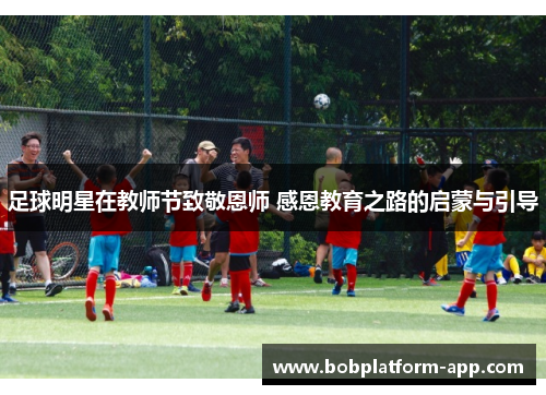 足球明星在教师节致敬恩师 感恩教育之路的启蒙与引导