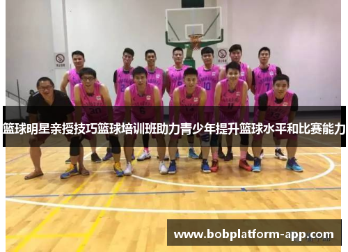 篮球明星亲授技巧篮球培训班助力青少年提升篮球水平和比赛能力