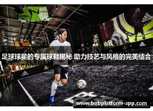 足球球星的专属球鞋揭秘 助力技艺与风格的完美结合