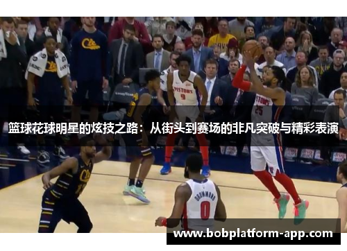 篮球花球明星的炫技之路：从街头到赛场的非凡突破与精彩表演