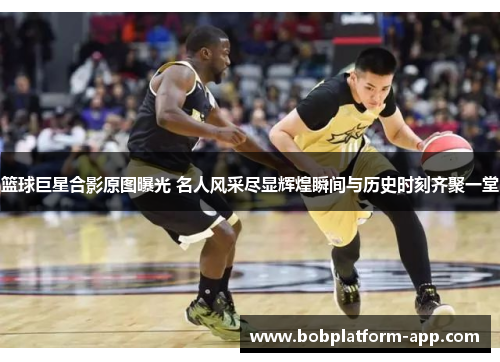 篮球巨星合影原图曝光 名人风采尽显辉煌瞬间与历史时刻齐聚一堂