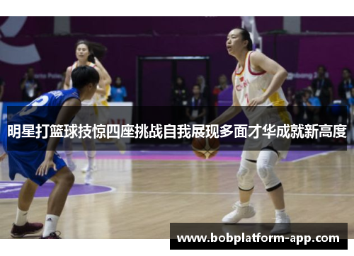 明星打篮球技惊四座挑战自我展现多面才华成就新高度