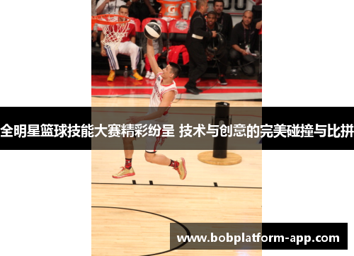 全明星篮球技能大赛精彩纷呈 技术与创意的完美碰撞与比拼